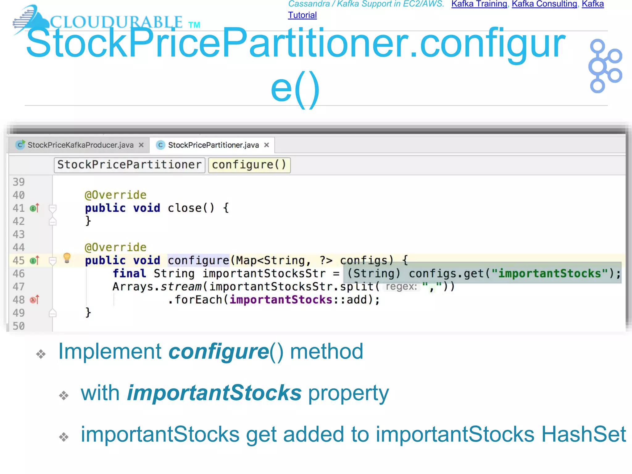 ™
Cassandra / Kafka Support in EC2/AWS. Kafka Training, Kafka Consulting, Kafka
Tutorial
StockPricePartitioner.configur
e()
❖ Implement configure() method
❖ with importantStocks property
❖ importantStocks get added to importantStocks HashSet
 