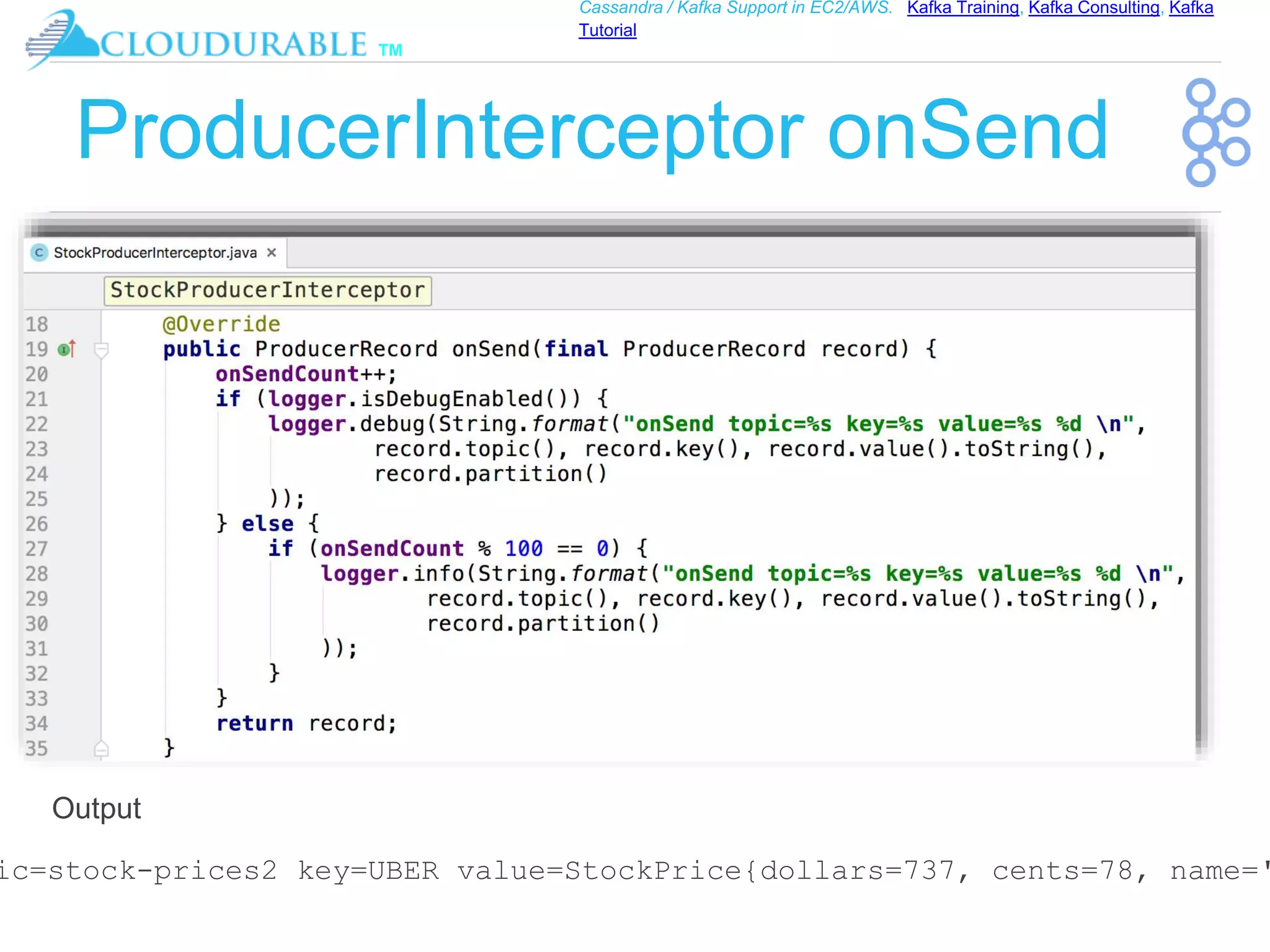 ™
Cassandra / Kafka Support in EC2/AWS. Kafka Training, Kafka Consulting, Kafka
Tutorial
ProducerInterceptor onSend
ic=stock-prices2 key=UBER value=StockPrice{dollars=737, cents=78, name='
Output
 