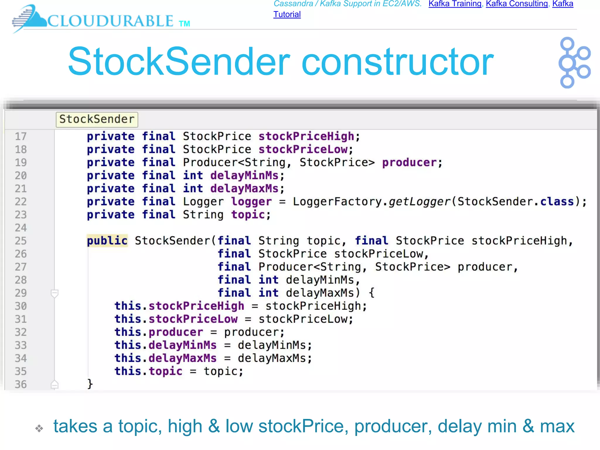 ™
Cassandra / Kafka Support in EC2/AWS. Kafka Training, Kafka Consulting, Kafka
Tutorial
StockSender constructor
❖ takes a topic, high & low stockPrice, producer, delay min & max
 