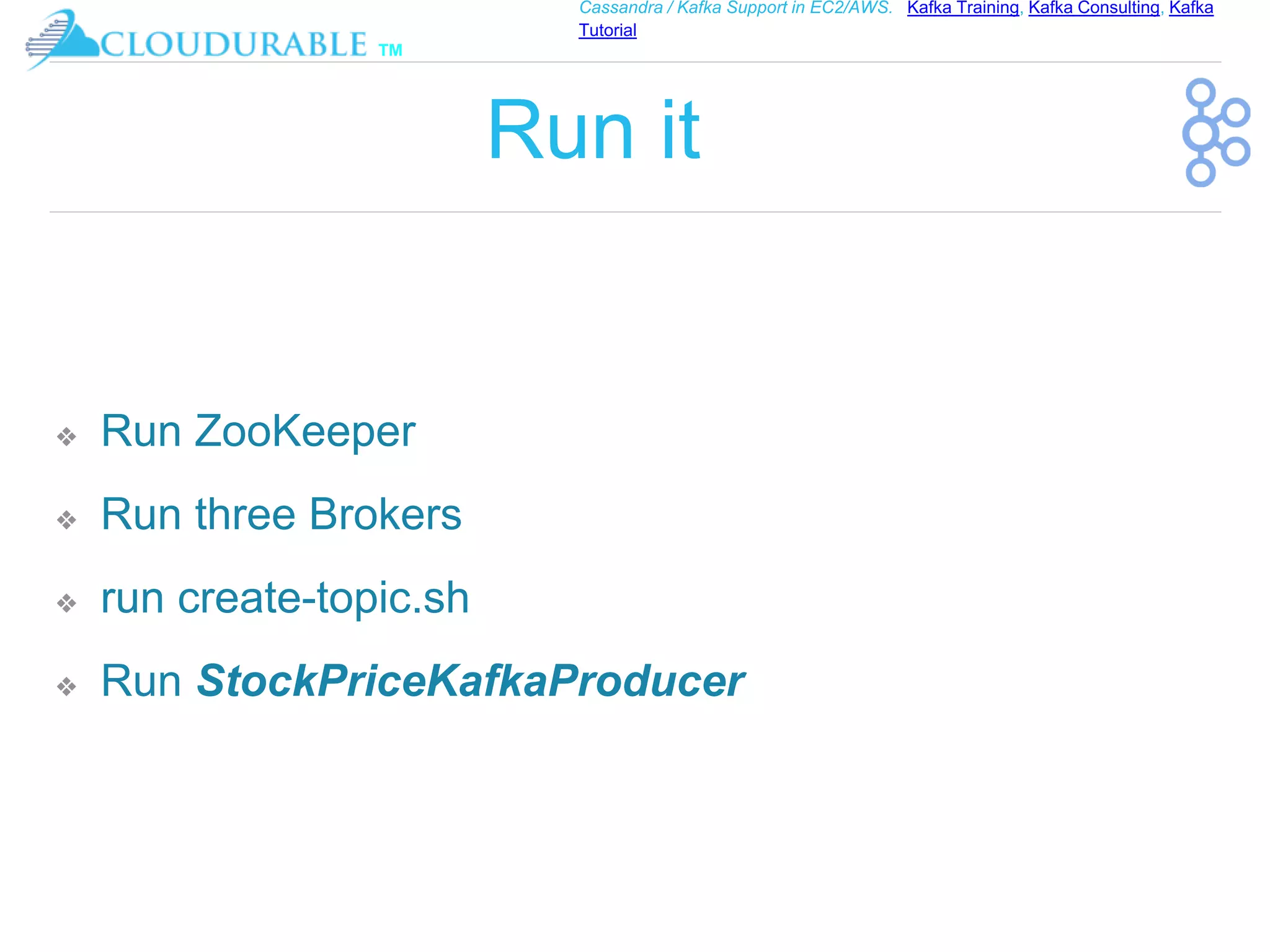 ™
Cassandra / Kafka Support in EC2/AWS. Kafka Training, Kafka Consulting, Kafka
Tutorial
Run it
❖ Run ZooKeeper
❖ Run three Brokers
❖ run create-topic.sh
❖ Run StockPriceKafkaProducer
 
