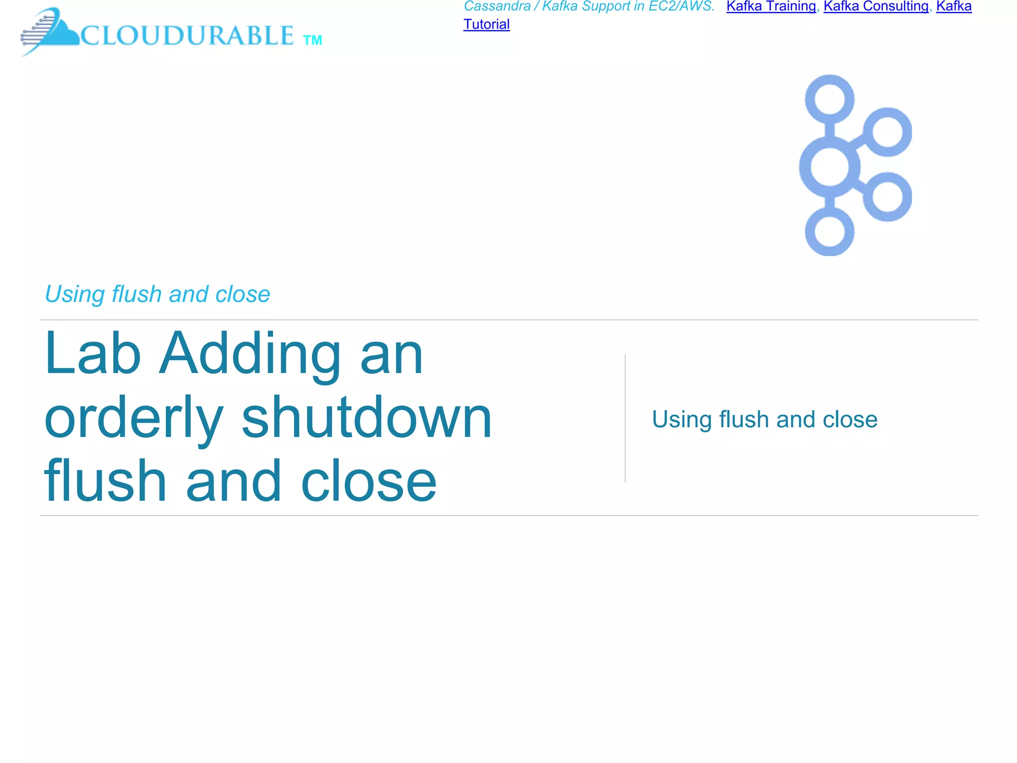 ™
Cassandra / Kafka Support in EC2/AWS. Kafka Training, Kafka Consulting, Kafka
Tutorial
Using flush and close
Lab Adding an
orderly shutdown
flush and close
Using flush and close
 