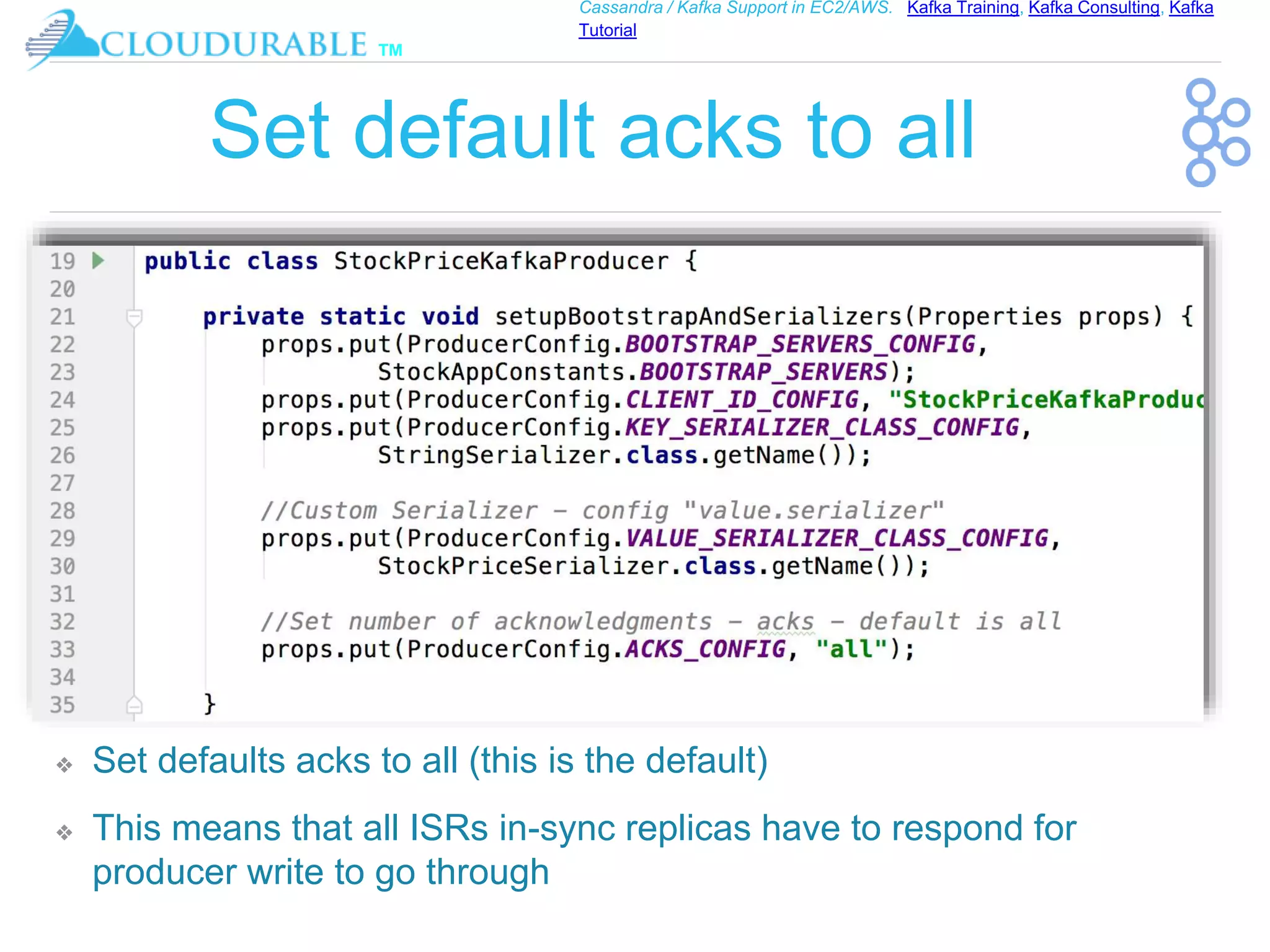 ™
Cassandra / Kafka Support in EC2/AWS. Kafka Training, Kafka Consulting, Kafka
Tutorial
Set default acks to all
❖ Set defaults acks to all (this is the default)
❖ This means that all ISRs in-sync replicas have to respond for
producer write to go through
 