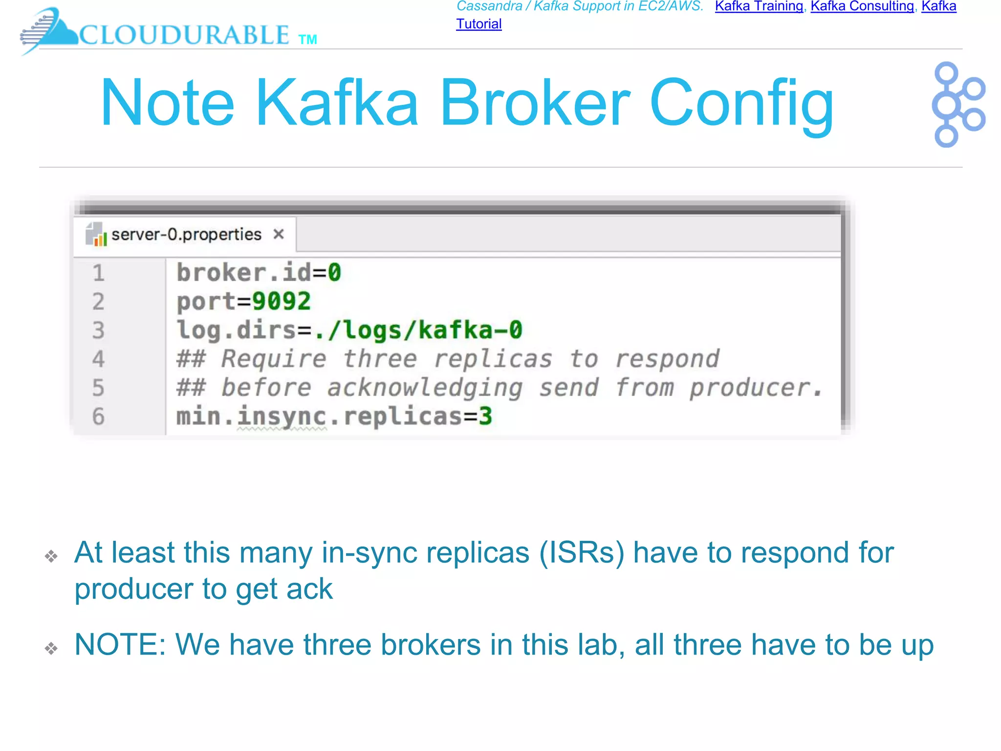 ™
Cassandra / Kafka Support in EC2/AWS. Kafka Training, Kafka Consulting, Kafka
Tutorial
Note Kafka Broker Config
❖ At least this many in-sync replicas (ISRs) have to respond for
producer to get ack
❖ NOTE: We have three brokers in this lab, all three have to be up
 