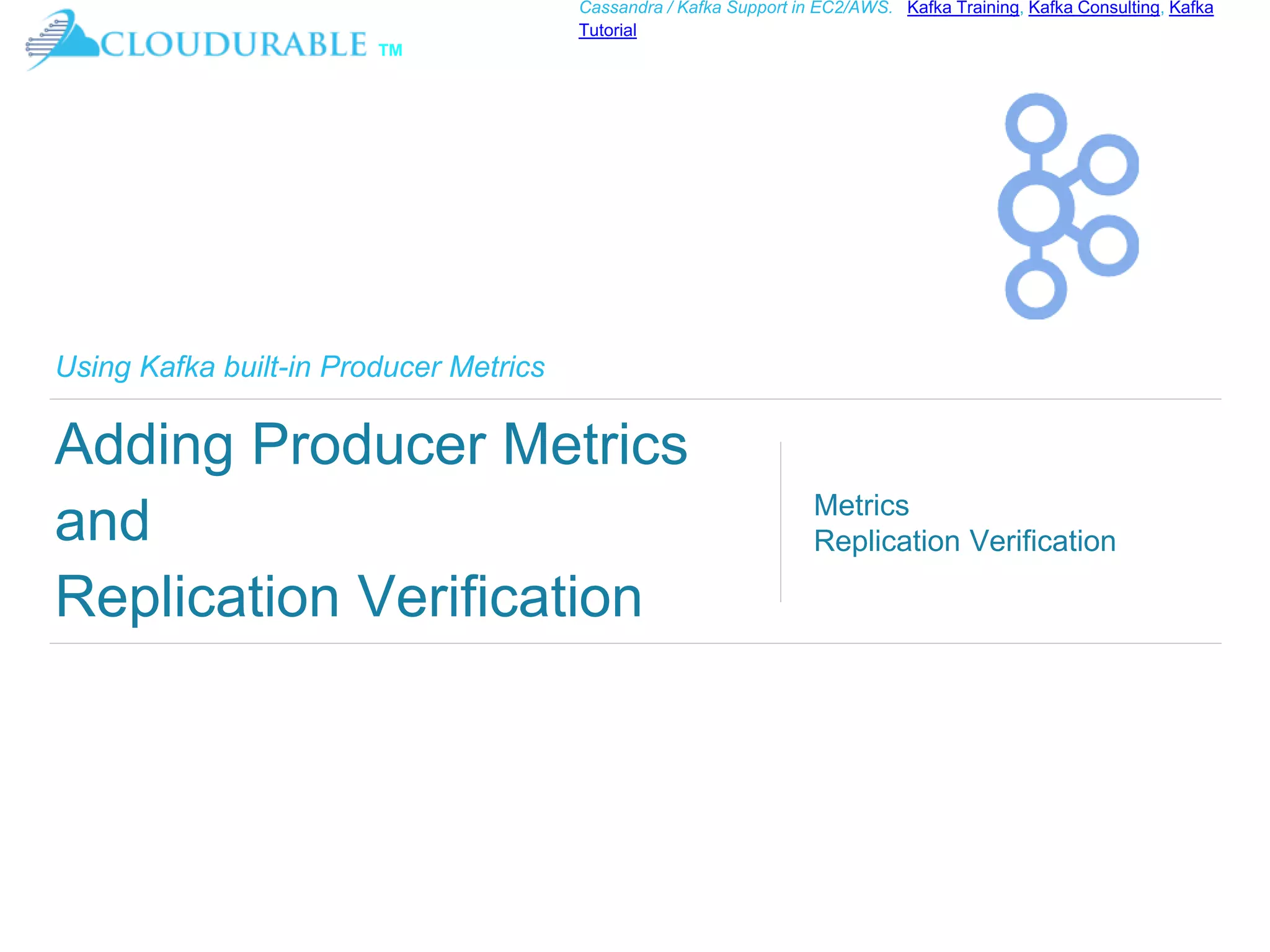 ™
Cassandra / Kafka Support in EC2/AWS. Kafka Training, Kafka Consulting, Kafka
Tutorial
Using Kafka built-in Producer Metrics
Adding Producer Metrics
and
Replication Verification
Metrics
Replication Verification
 