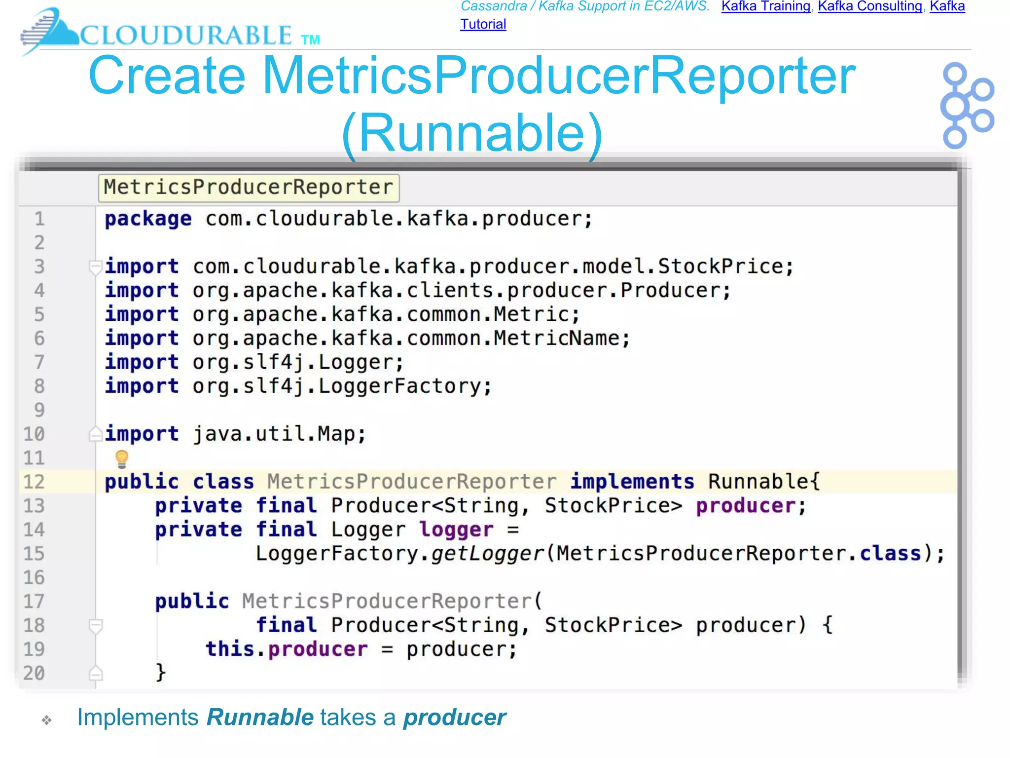 ™
Cassandra / Kafka Support in EC2/AWS. Kafka Training, Kafka Consulting, Kafka
Tutorial
Create MetricsProducerReporter
(Runnable)
❖ Implements Runnable takes a producer
 