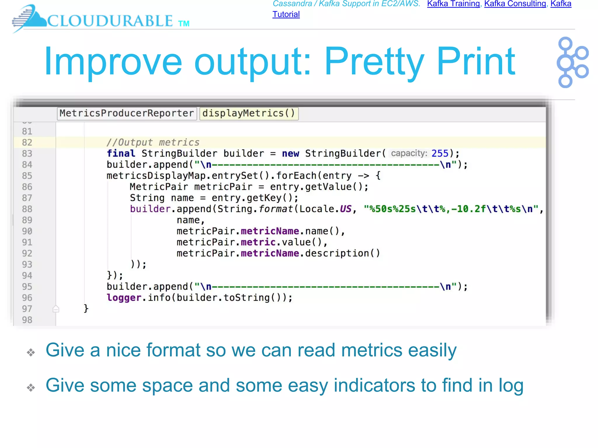 ™
Cassandra / Kafka Support in EC2/AWS. Kafka Training, Kafka Consulting, Kafka
Tutorial
Improve output: Pretty Print
❖ Give a nice format so we can read metrics easily
❖ Give some space and some easy indicators to find in log
 