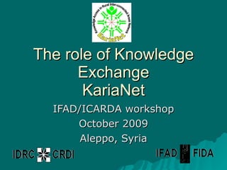 The role of Knowledge Exchange KariaNet IFAD/ICARDA workshop October 2009 Aleppo, Syria 