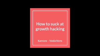How to suck at
growth hacking
Karsten - MotioMera
 