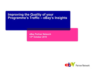 Improving the Quality of your Programme’s Traffic – eBay’s Insights eBay Partner Network 13th October 2010 