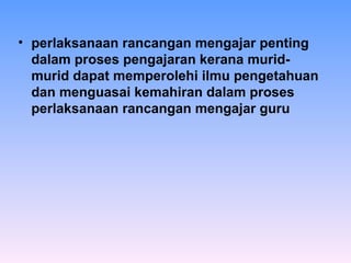 perlaksanaan rancangan mengajar penting dalam proses pengajaran  kerana  murid-murid dapat memperolehi ilmu pengetahuan dan menguasai kemahiran dalam proses perlaksanaan rancangan mengajar guru   