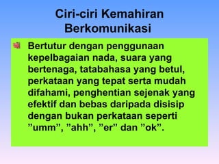 Ciri-ciri Kemahiran Berkomunikasi   Bertutur dengan penggunaan kepelbagaian nada, suara yang bertenaga, tatabahasa yang betul, perkataan yang tepat serta mudah difahami, penghentian sejenak yang efektif dan bebas daripada disisip dengan bukan perkataan seperti ”umm”, ”ahh”, ”er” dan ”ok”. 