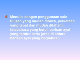 Menulis dengan penggunaan saiz tulisan yang mudah dibaca, perkataan yang tepat dan mudah difahami, tatabahasa yang betul, barisan ayat yang teratur serta jarak di antara barisan ayat yang berpatutan.  
