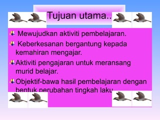 Tujuan utama.. Mewujudkan aktiviti pembelajaran. Keberkesanan bergantung kepada kemahiran mengajar. Aktiviti pengajaran untuk meransang murid belajar.  Objektif-bawa hasil pembelajaran dengan bentuk perubahan tingkah laku.  