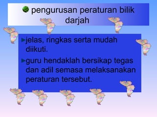 pengurusan peraturan bilik darjah  jelas, ringkas serta mudah diikuti.  guru hendaklah bersikap tegas dan adil semasa melaksanakan peraturan tersebut.   