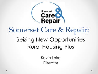 Somerset Care & Repair:
Seizing New Opportunities
Rural Housing Plus
Kevin Lake
Director
 