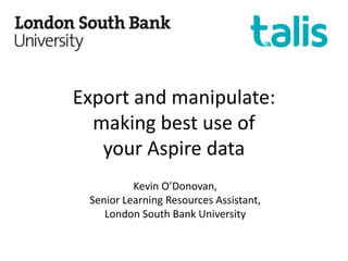 Export and manipulate:
making best use of
your Aspire data
Kevin O’Donovan,
Senior Learning Resources Assistant,
London South Bank University
 