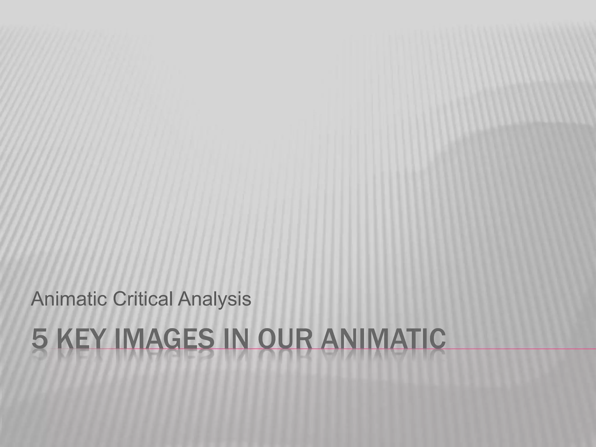 5 KEY IMAGES IN OUR ANIMATIC
Animatic Critical Analysis
 