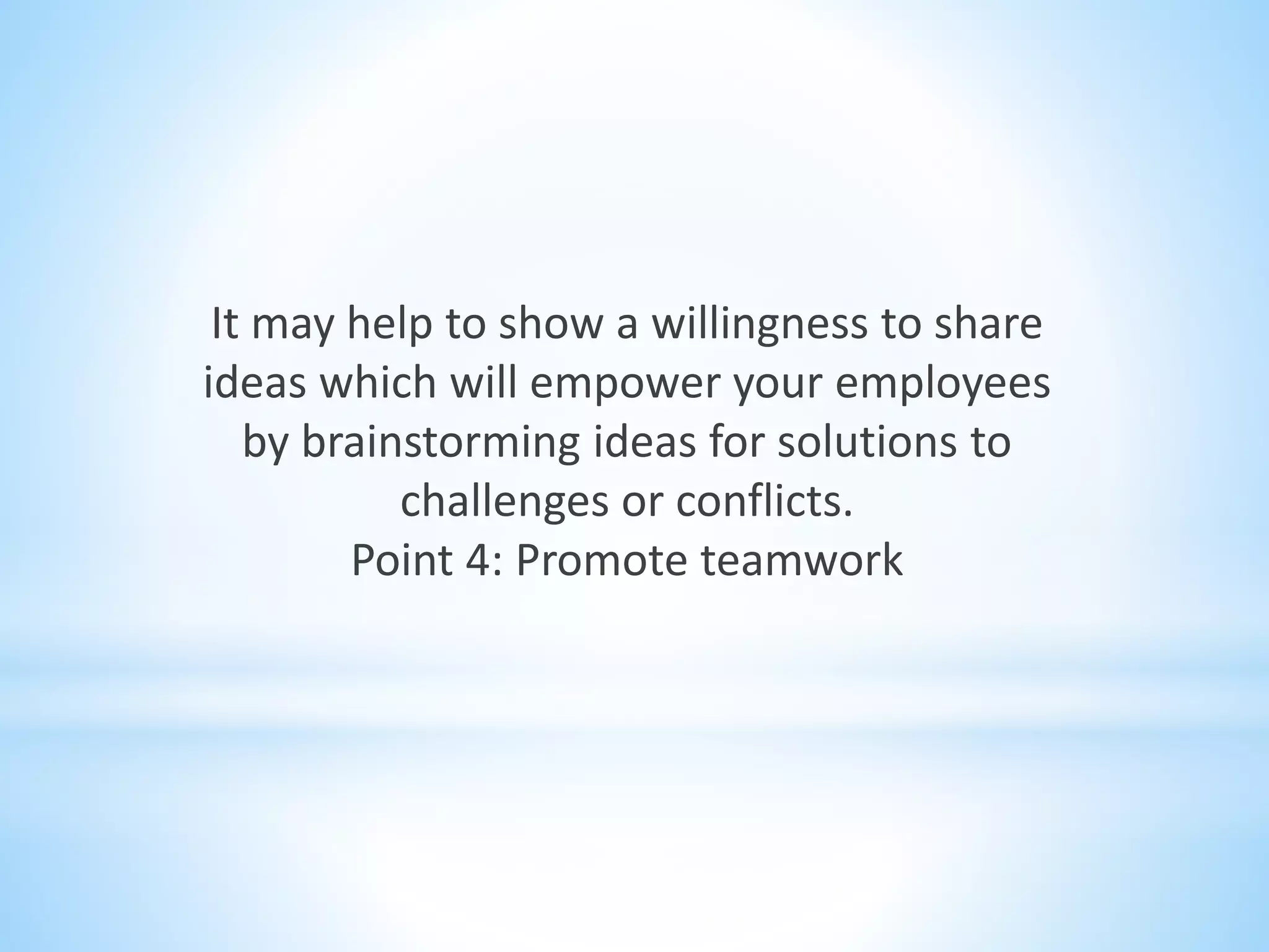 It may help to show a willingness to share
ideas which will empower your employees
by brainstorming ideas for solutions to
challenges or conflicts.
Point 4: Promote teamwork
 
