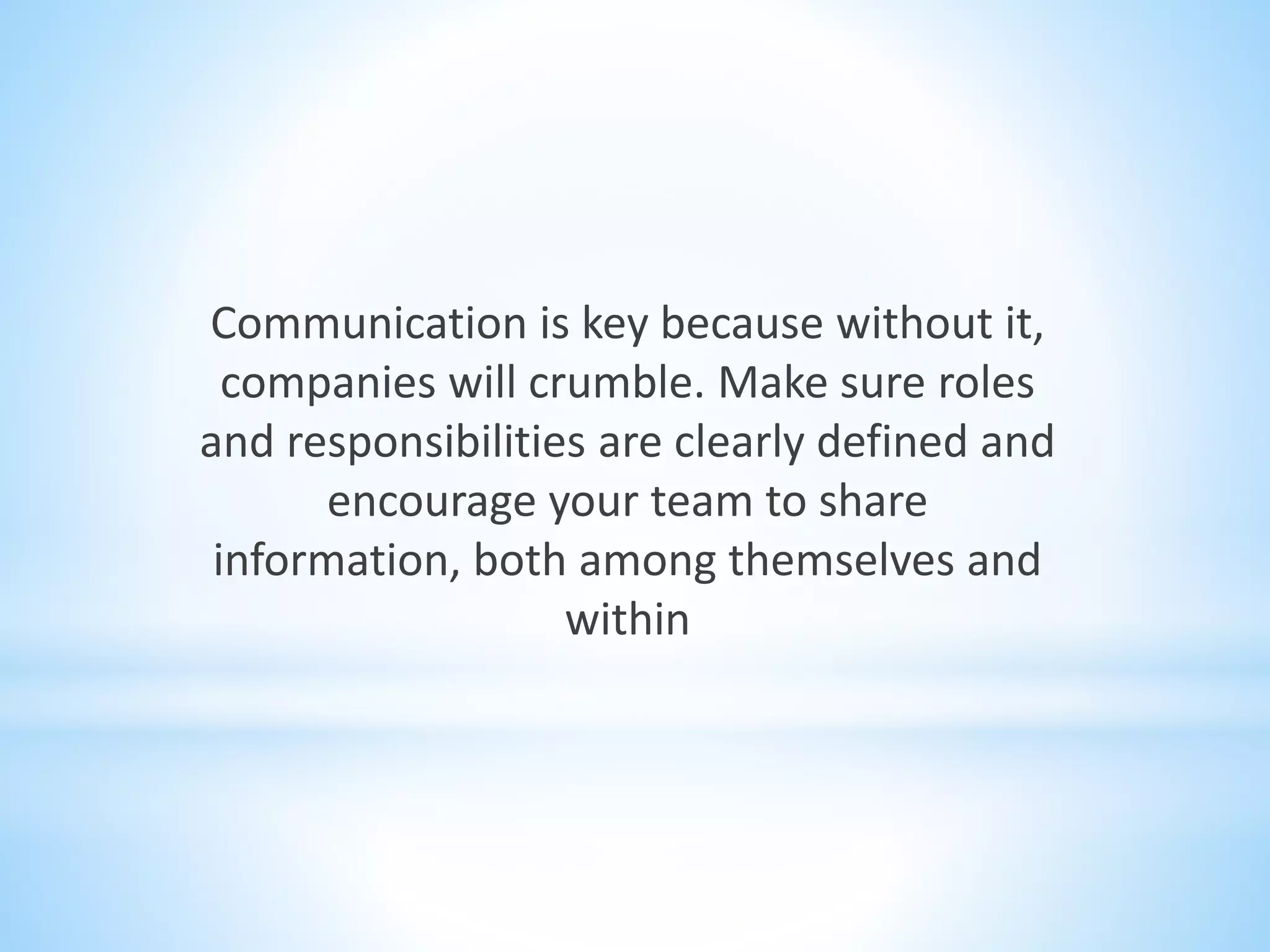 Communication is key because without it,
companies will crumble. Make sure roles
and responsibilities are clearly defined and
encourage your team to share
information, both among themselves and
within
 