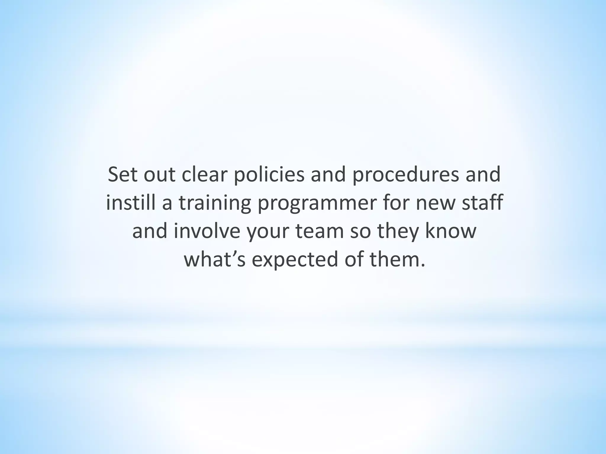 Set out clear policies and procedures and
instill a training programmer for new staff
and involve your team so they know
what’s expected of them.
 