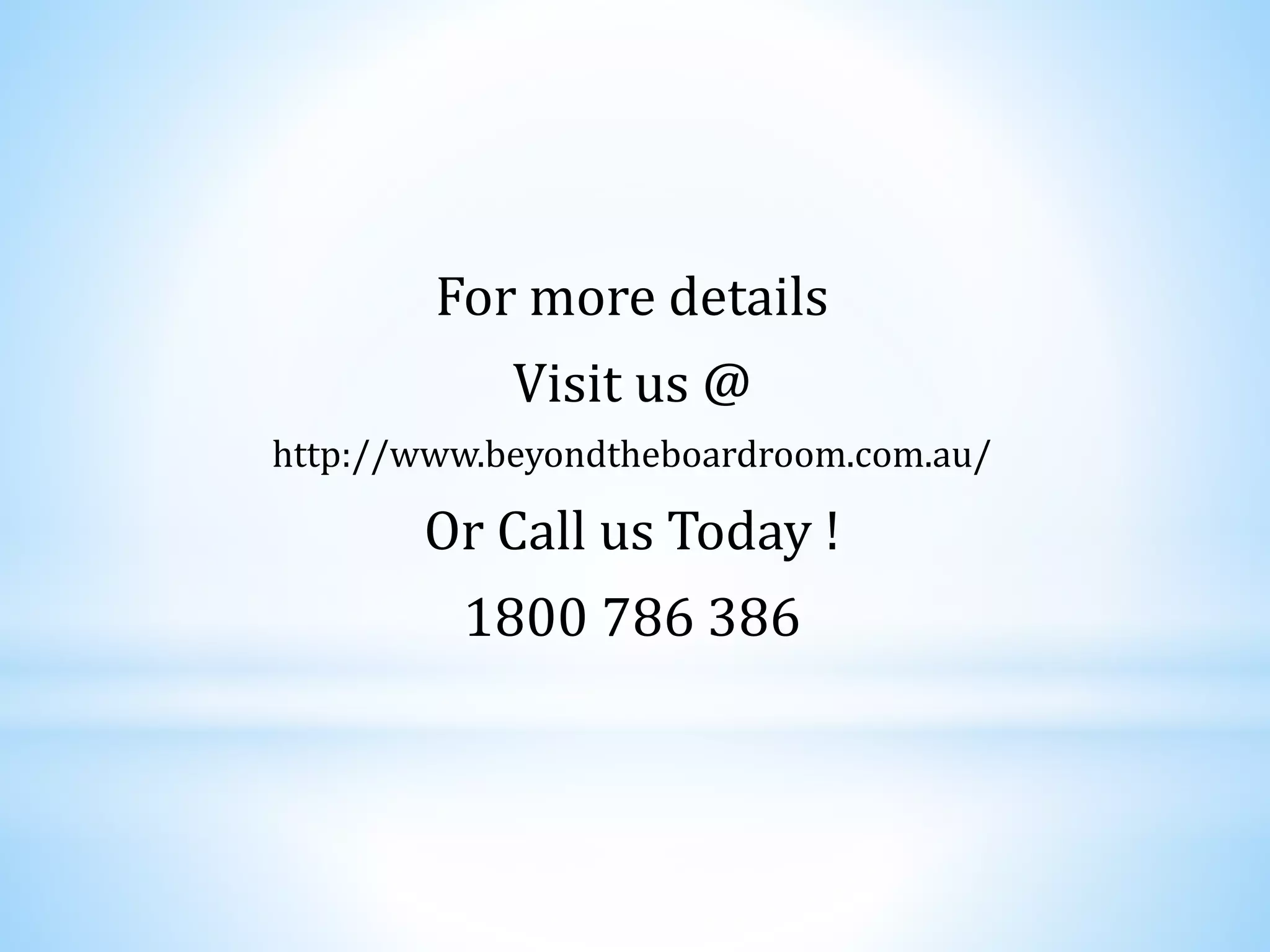 For more details
Visit us @
http://www.beyondtheboardroom.com.au/
Or Call us Today !
1800 786 386
 