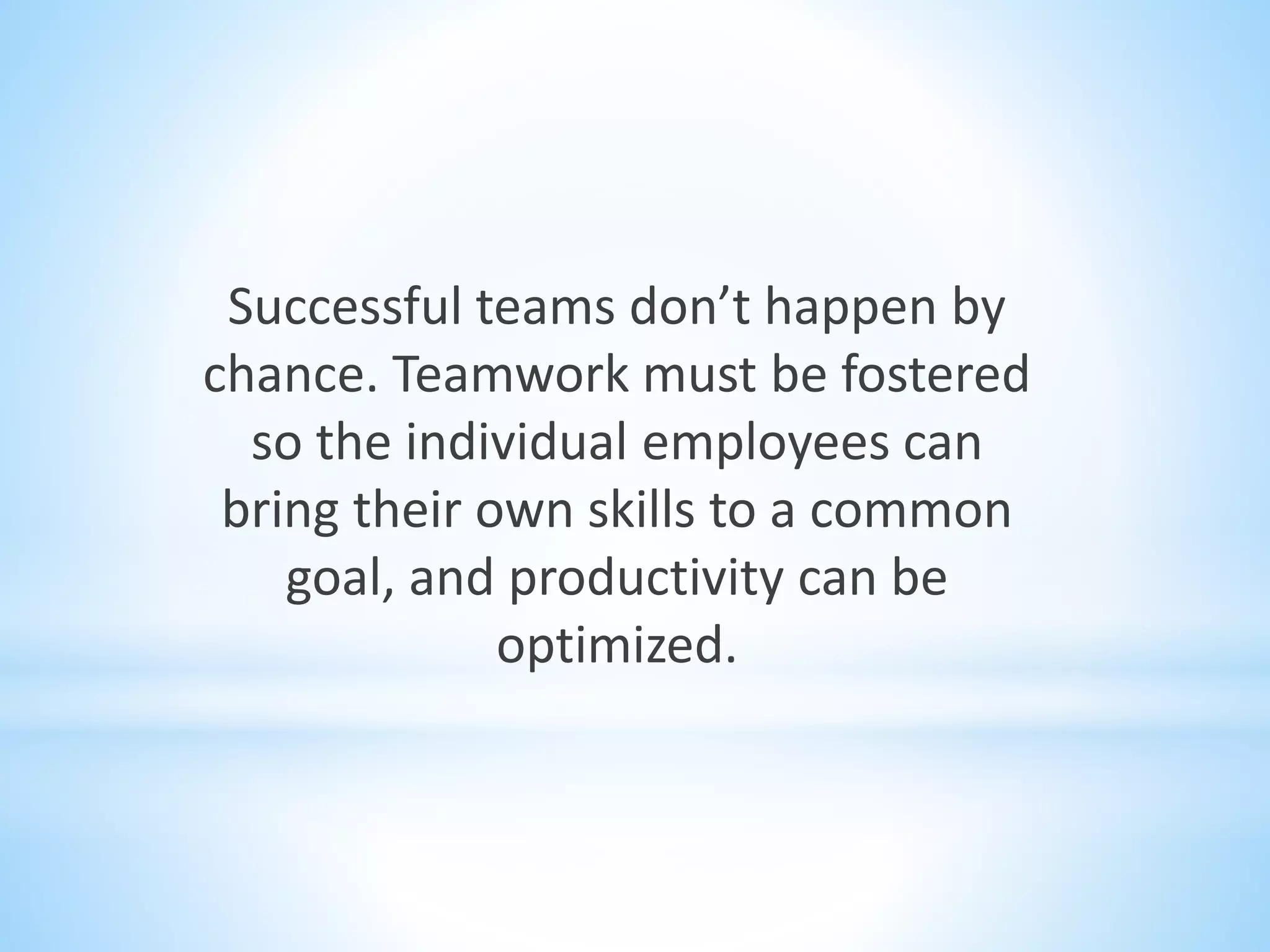 Successful teams don’t happen by
chance. Teamwork must be fostered
so the individual employees can
bring their own skills to a common
goal, and productivity can be
optimized.
 
