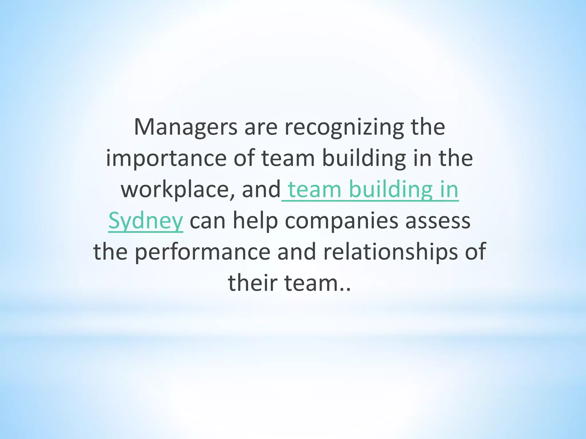 Managers are recognizing the
importance of team building in the
workplace, and team building in
Sydney can help companies assess
the performance and relationships of
their team..
 