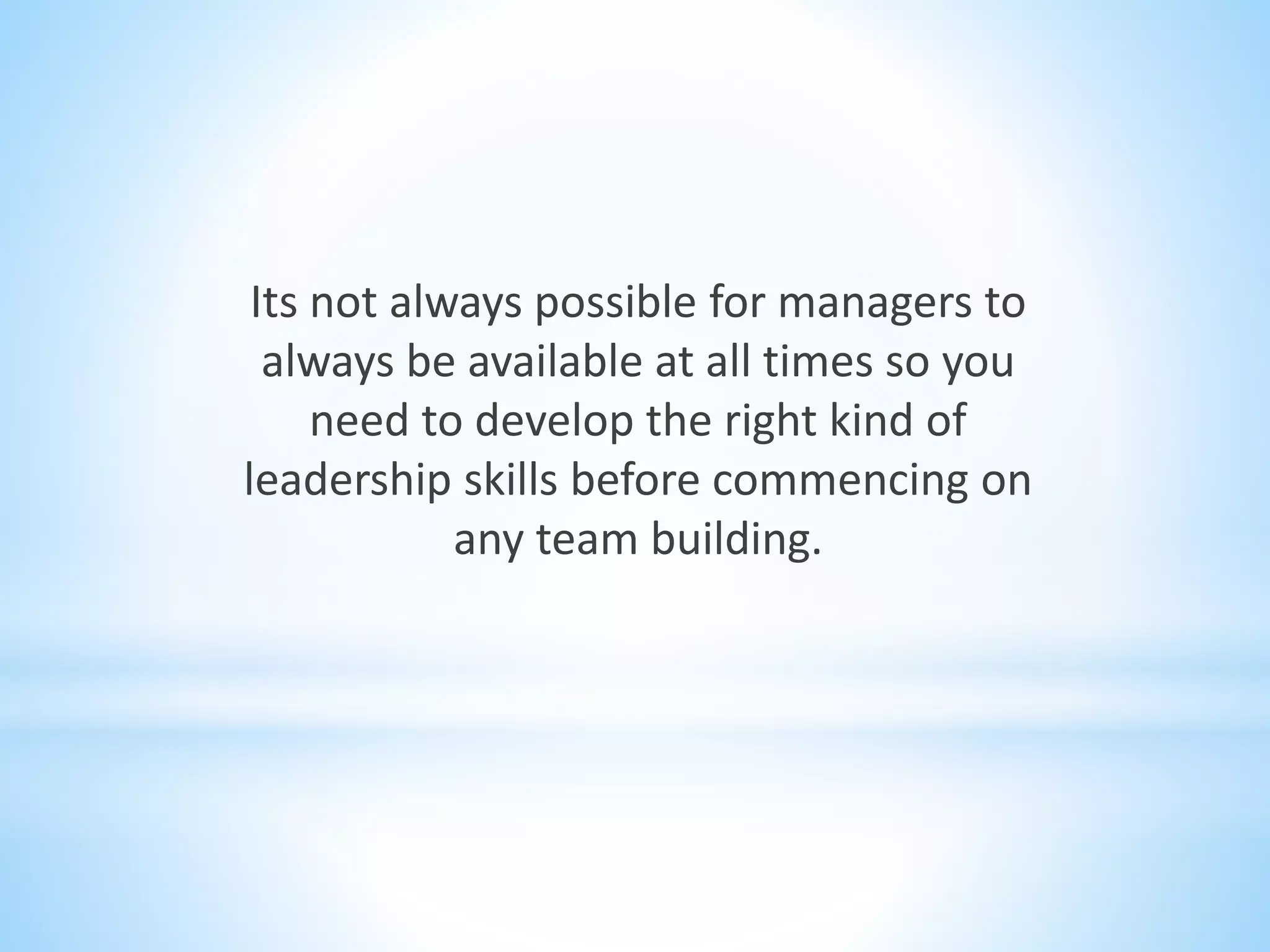 Its not always possible for managers to
always be available at all times so you
need to develop the right kind of
leadership skills before commencing on
any team building.
 