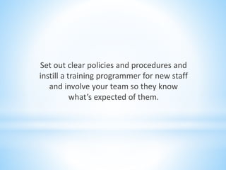 Set out clear policies and procedures and
instill a training programmer for new staff
and involve your team so they know
what’s expected of them.
 