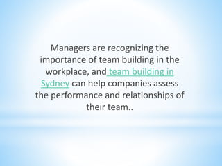 Managers are recognizing the
importance of team building in the
workplace, and team building in
Sydney can help companies assess
the performance and relationships of
their team..
 