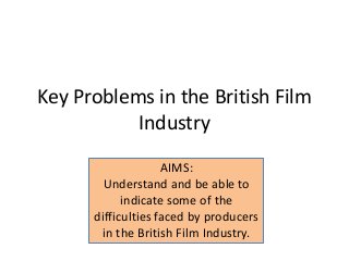 Key Problems in the British Film
Industry
AIMS:
Understand and be able to
indicate some of the
difficulties faced by producers
in the British Film Industry.
 