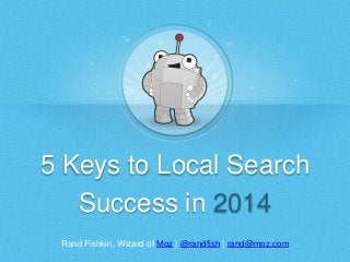 Rand Fishkin, Wizard of Moz | @randfish | rand@moz.com
5 Keys to Local Search
Success in 2014
 