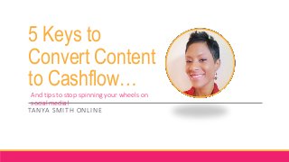 5 Keys to
Convert Content
to Cashflow…
TANYA SMITH ONLINE
And tips to stop spinning your wheels on
social media!
 