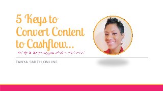 5 Keys to
Convert Content
to Cashflow…
TANYA SMITH ONLINE
 