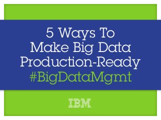 5 Ways To
 Make Big Data
Production-Ready
 #BigDataMgmt
 