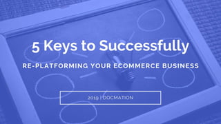 5 Keys to Successfully Re-platforming Your Ecommerce Business