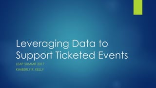 Leveraging Data to
Support Ticketed Events
LEAP SUMMIT 2017
KIMBERLY R. KELLY
 