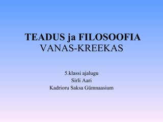 TEADUS ja FILOSOOFIA  VANAS-KREEKAS 5.klassi ajalugu Sirli Aari Kadrioru Saksa Gümnaasium 