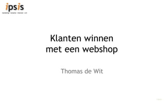 Klanten winnen
met een webshop

   Thomas de Wit



                   ©ipsis
 