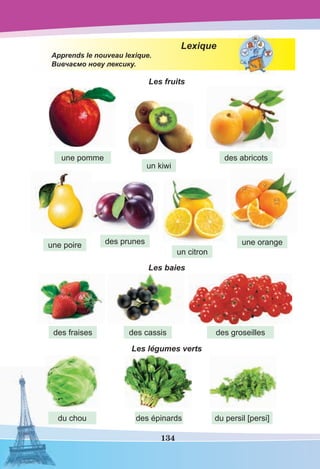 134
Lexique
Apprends le nouveau lexique.
Вивчаємо нову лексику.
Les fruits
Les baies
Les légumes verts
une pomme
une poire
des abricots
des prunes
un citron
une orange
un kiwi
des fraises
du chou des épinards du persil [persi]
des cassis des groseilles
 