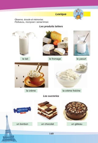 140
Lexique
Observe, écoute et mémorise.
Подивись, послухай і запам’ятай.
Les produits laitiers
Les sucreries
le lait
la crème
le fromage
la crème fraîche
un bonbon un chocolat un gâteau
le yaourt
 
