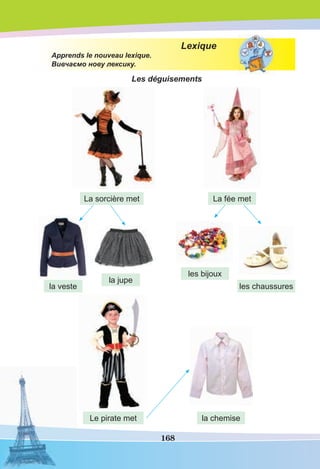 168
Lexique
Apprends le nouveau lexique.
Вивчаємо нову лексику.
Les déguisements
la veste
la jupe
Le pirate met
les bijoux
la chemise
les chaussures
La sorcière met La fée met
 