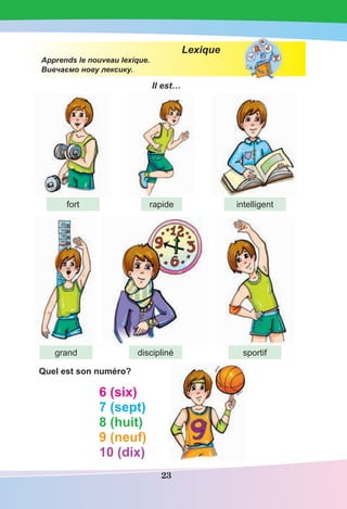 23
Lexique
Apprends le nouveau lexique.
Вивчаємо нову лексику.
Il est…
Quel est son numéro?
6 (six)
7 (sept)
8 (huit)
9 (neuf)
10 (dix)
fort
grand discipliné sportif
rapide intelligent
 