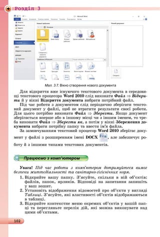 102
Ðîçäië 3
Мал. 3.7. ікно створенн нового док мента
Для	âіäêðèòòя	âжå	іñíуючîгî	òåêñòîâîгî	äîêумåíòà	â	ñåðåäîâè-
щі	òåêñòîâîгî	пðîцåñîðà	Wo d 0 0 ñліä	âèêîíàòè	Ôàéë Âіäêðè-
òè й	у	âіêíі	Відкриттÿ документа âèбðàòè	пîòðібíèй	фàйл.
Піä	чàñ	ðîбîòè	з	äîêумåíòîм	ñліä	пåðіîäèчíî	збåðігàòè	òåêñòî-
âèй	äîêумåíò	у	фàйлі,	щîб	íå	âòðàòèòè	ðåзулüòàòè	ñâîєї	ðîбîòè.	
Для	цüîгî	пîòðібíî	âèêîíàòè	Ôàéë Çáåðåãòè.	ßêщî	äîêумåíò	
збåðігàєòüñя	âпåðшå	àбî	â	іíшîму	міñці	чè	з	іíшèм	імåíåм,	òî	òðå-
бà	âèêîíàòè	Ôàéë Çáåðåãòè ÿê,	à	пîòім	у	âіêíі	 береженнÿ до
кумента âèбðàòè	пîòðібíу	пàпêу	òà	ââåñòè	ім’я	фàйлà.
Зà	зàмîâчуâàííям	òåêñòîâèй	пðîцåñîð	Wo d 0 0 збåðігàє	äîêу-
мåíò	у	фàйлі	з	ðîзшèðåííям	імåíі	 ,	àлå	зàбåзпåчує	ðî-
бîòу	й	з	іíшèмè	òèпàмè	òåêñòîâèх	äîêумåíòіâ.
Уваãа ід час роботи з ком ютером дотриму теся вимог
без еки житт діяльності та санітарно гігі нічних норм
1.	Âіäêðèйòå	 âàшу	 пàпêу.	 З’яñуйòå,	 ñêілüêè	 â	 íій	 îб’єêòіâ:	
фàйліâ,	пàпîê,	яðлèêіâ.	Âіäпîâіäі	íà	зàпèòàííя	зàпèшіòü	
у	âàш	зîшèò.
2.	Уñòàíîâіòü	âіäîбðàжåííя	âіäîмîñòåй	пðî	îб’єêòè	у	âèгляäі	
Таблиці.	З’яñуйòå,	яêі	âлàñòèâîñòі	îб’єêòіâ	âіäîбðàжàюòüñя	
â	òàблèці.
3.	Âіäêðèйòå	êîíòåêñòíå	мåíю	îêðåмèх	îб’єêòіâ	у	âàшій	пàп-
ці	òà	пåðåгляíüòå	пåðåліê	äій,	яêі	мîжíà	âèêîíуâàòè	íàä	
цèмè	îб’єêòàмè.
 