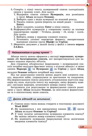129
ПРА АНН Е ДАН
5.	Сòâîðіòü	 у	 êіíці	 òåêñòу	 íумåðîâàíèй	 ñпèñîê	 ñüîгîäíішíіх	
уðîêіâ	у	âàшîму	êлàñі.	Для	цüîгî:
1.	Âіäêðèйòå	 ñпèñîê	 êíîпêè	 Íумера іÿ,	 яêà	 ðîзміщåíà	
у	гðупі	Абза 	âêлàäêè	Îсновне.
2.	Âèбåðіòü	îäèí	з	âèäіâ	íумåðàції	íà	âлàñíèй	ðîзñуä.
3.	Уâåäіòü	ñпèñîê	уðîêіâ	(пåðåхіä	íà	íîâèй	ðяäîê	 	êлàâішà	
n ).
4.	Дâічі	êлàцíіòü	êлàâішу	 n â	êіíці	ñпèñêу.
6.	Âіäфîðмàòуйòå	 íумåðàцію	 у	 ñòâîðåíîму	 ñпèñêу	 зà	 òàêèмè	
пàðàмåòðàмè:	шðèфò	 	Verdana,	ðîзміð	 	 ,	êîліð	 	сині .
Для	цüîгî:
1.	Âèбåðіòü	íîмåð	у	пåðшîму	åлåмåíòі	ñпèñêу.
2.	Уñòàíîâіòü	 уêàзàíі	 пàðàмåòðè	 фîðмàòу,	 âèêîðèñòàâшè	
âіäпîâіäíі	êíîпêè	гðупè	Шрифт	íà	 трі÷ і.
7.	Збåðåжіòü	äîêумåíò	у	âàшій	пàпці	у	фàйлі	з	імåíåм	в рава
3.4.do x.
Найважливіше в цьому пункті
Àбзàцè	òåêñòу	мîжíà	îфîðмèòè	у	âèгляäі	маркованих, нумеро
ваних	àбî	баãаторівневих с исків,	яêі	âèêîðèñòîâуюòüñя	äля	íà-
îчíîгî	пîäàííя	пåðåліêу	îб’єêòіâ.
Для	 ñòâîðåííя	 однорівневих	 (мàðêîâàíèх	 і	 íумåðîâàíèх)	 ñпè-
ñêіâ	пîòðібíî	âèäілèòè	фðàгмåíò	òåêñòу	з	êілüêîх	àбзàціâ	і	â	мåíю	
êíîпîê	Ìаркери чè Íумера іÿ íà	 трі÷ і у	гðупі	Абза
âêлàäêè	Îсновне	âèбðàòè	пîòðібíèй	âèä	ñпèñêу.
Піä	чàñ	ðåäàгуâàííя	ñпèñêіâ	мîжíà	äîäàòè	íîâі	åлåмåíòè	ñпè-
ñêу,	âèäàлèòè	зàйâі,	упîðяäêуâàòè	зà	зðîñòàííям	чè	ñпàäàííям.	
Піä	фîðмàòуâàííям	ñпèñêу	ðîзуміюòü	уñòàíîâлåííя	âіäñòупіâ	мàð-
êåðіâ	âіä	пîля,	âіäñòупіâ	òåêñòу	âіä	мàðêåðіâ,	зміíу	фîðмàòу	íîмå-
ðіâ	і	âèгляäіâ	мàðêåðіâ,	пîчàòêîâîгî	íîмåðà	ñпèñêу	òîщî.
Іíñòðумåíòè	äля	ðåäàгуâàííя	òà	фîðмàòуâàííя	ñпèñêіâ	ðîзмі-
щåíî	у	гðупі	Абза 	âêлàäêè	Îсновне,	íà	міíі-пàíåлі	фîðмàòуâàí-
íя	òà	â	êîíòåêñòíîму	мåíю	ñпèñêіâ.
Дайте відповіді на запитання
1 .	Спèñêè	яêèх	òèпіâ	мîжíà	ñòâîðèòè	â	òåêñòîâîму	äîêумåíòі	
Wo d 0 0
.	ßê	íàзèâàюòüñя	і	яêå	пðèзíàчåííя	êíîпîê	 , 	гðупè	
Абза âêлàäêè Îсновне íà трі÷ і
3 .	У	чîму	пîлягàє	àâòîмàòèчíà	íумåðàція	åлåмåíòіâ	ñпèñêу 	
ßê	мîжíà	зміíèòè	íîмåð	åлåмåíòà	ñпèñêу
4 .	ßê	 âіäміíèòè	 íумåðàцію	 (мàðêуâàííя)	 піñля	 зàêіíчåííя	
ââåäåííя	åлåмåíòіâ	ñпèñêу
Найважливіше в цьому пунктіНайважливіше в цьому пунктіНайважливіше в цьому пунктіНайважливіше в цьому пунктіНайважливіше в цьому пунктіНайважливіше в цьому пунктіНайважливіше в цьому пунктіНайважливіше в цьому пунктіНайважливіше в цьому пунктіНайважливіше в цьому пунктіНайважливіше в цьому пунктіНайважливіше в цьому пунктіНайважливіше в цьому пунктіНайважливіше в цьому пунктіНайважливіше в цьому пунктіНайважливіше в цьому пунктіНайважливіше в цьому пунктіНайважливіше в цьому пунктіНайважливіше в цьому пунктіНайважливіше в цьому пунктіНайважливіше в цьому пунктіНайважливіше в цьому пунктіНайважливіше в цьому пунктіНайважливіше в цьому пунктіНайважливіше в цьому пунктіНайважливіше в цьому пунктіНайважливіше в цьому пунктіНайважливіше в цьому пунктіНайважливіше в цьому пунктіНайважливіше в цьому пунктіНайважливіше в цьому пунктіНайважливіше в цьому пунктіНайважливіше в цьому пунктіНайважливіше в цьому пунктіНайважливіше в цьому пунктіНайважливіше в цьому пунктіНайважливіше в цьому пунктіНайважливіше в цьому пунктіНайважливіше в цьому пунктіНайважливіше в цьому пунктіНайважливіше в цьому пунктіНайважливіше в цьому пунктіНайважливіше в цьому пунктіНайважливіше в цьому пунктіНайважливіше в цьому пунктіНайважливіше в цьому пунктіНайважливіше в цьому пунктіНайважливіше в цьому пунктіНайважливіше в цьому пунктіНайважливіше в цьому пунктіНайважливіше в цьому пунктіНайважливіше в цьому пунктіНайважливіше в цьому пунктіНайважливіше в цьому пунктіНайважливіше в цьому пунктіНайважливіше в цьому пунктіНайважливіше в цьому пунктіНайважливіше в цьому пунктіНайважливіше в цьому пунктіНайважливіше в цьому пунктіНайважливіше в цьому пунктіНайважливіше в цьому пунктіНайважливіше в цьому пунктіНайважливіше в цьому пунктіНайважливіше в цьому пунктіНайважливіше в цьому пунктіНайважливіше в цьому пунктіНайважливіше в цьому пунктіНайважливіше в цьому пунктіНайважливіше в цьому пунктіНайважливіше в цьому пункті
 