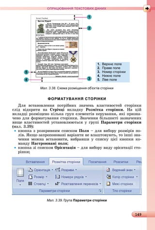 149
ПРА АНН Е ДАН
1
2
34
5
1. ерхн поле
2. Праве поле
3. Номер сторінки
4. Ни н поле
5. іве поле
Мал. 3.38. хема розмі енн об ктів сторінки
ФОРМАТУВАННЯ СТОРІНКИ
Для	 âñòàíîâлåííя	 пîòðібíèх	 зíàчåíü	 âлàñòèâîñòåй	 ñòîðіíêè	
ñліä	 âіäêðèòè	 íà	 трі÷ і	 âêлàäêу	 Розмітка сторінки.	 Нà	 цій	
âêлàäці		ðîзміщåíî	êілüêà	гðуп	åлåмåíòіâ	êåðуâàííя,	яêі	пðèзíà-
чåíî	äля	фîðмàòуâàííя	ñòîðіíêè.	Зíàчåííя	білüшîñòі	зàзíàчåíèх	
âèщå	âлàñ	òèâîñòåй	уñòàíîâлююòüñя	у	гðупі	Параметри сторінки
(мàл.	3.39):
êíîпêà	з	ðîзêðèâíèм	ñпèñêîм	Поëÿ	 	äля	âèбîðу	ðîзміðіâ	пî-
ліâ.	ßêщî	зàпðîпîíîâàíі	âàðіàíòè	íå	âлàшòîâуюòü,	òî	іíші	зíà-
чåííя	мîжíà	âñòàíîâèòè,	âèбðàâшè	у	ñпèñêу	цієї	êíîпêè	êî-
мàíäу	Íастро вані оëÿ
êíîпêà	зі	ñпèñêîм	Îрі нта іÿ 	äля	âèбîðу	âèäу	îðієíòàції	ñòî-
ðіíêè
Мал. 3.39. р па Параметри сторінки
 