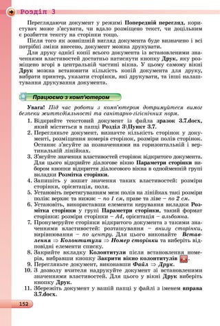 152
Ðîçäië 3
Пåðåгляäàючè	äîêумåíò	у	ðåжèмі	По ередні ереãëÿд,	êîðè-
ñòуâàч	 мîжå	 з’яñуâàòè,	 чè	 âäàлî	 ðîзміщåíî	 òåêñò,	 чè	 äîцілüíèм	
є	ðîзбèòòя	òåêñòу	íà	ñòîðіíêè	òîщî.
Піñля	òîгî	яê	зîâíішíій	âèгляä	äîêумåíòà	буäå	âèзíàчåíî	і	âñі	
пîòðібíі	зміíè	âíåñåíî,	äîêумåíò	мîжíà	äðуêуâàòè.
Для	äðуêу	îäíієї	êîпії	âñüîгî	äîêумåíòà	із	âñòàíîâлåíèмè	зíà-
чåííямè	âлàñòèâîñòåй	äîñòàòíüî	íàòèñíуòè	êíîпêу	Друк,	яêу	ðîз-
міщåíî	âгîðі	â	цåíòðàлüíій	чàñòèíі	âіêíà.	У	цüîму	ñàмîму	âіêíі	
Друк мîжíà	 âñòàíîâèòè	 êілüêіñòü	 êîпій	 äîêумåíòà	 äля	 äðуêу,
âèбðàòè	пðèíòåð,	уêàзàòè	ñòîðіíêè,	яêі	äðуêуâàòè,	òà	іíші	íàлàш-
òуâàííя	äðуêуâàííя	äîêумåíòà.
Працюємо з комп’ютером
Уваãа ід час роботи з ком ютером дотриму теся вимог
без еки житт діяльності та санітарно гігі нічних норм
1.	Âіäêðèйòå	 òåêñòîâèй	 äîêумåíò	 із	 фàйлà	 зразок 3.7.do x,
яêèй	міñòèòüñя	â	пàпці	Роздіë 3 Пункт 3.7.
2.	Пåðåгляíüòå	äîêумåíò,	âèзíàчòå	êілüêіñòü	ñòîðіíîê	у	äîêу-
мåíòі,	ðîзміщåííя	íîмåðіâ	ñòîðіíîê,	ðîзміðè	пîліâ	ñòîðіíîê.	
Оñòàííє	з’яñуйòå	зà	пîзíàчåííямè	íà	гîðèзîíòàлüíій	і	âåð-
òèêàлüíій	ліíійêàх.
3.	З’яñуйòå	зíàчåííя	âлàñòèâîñòåй	ñòîðіíîê	âіäêðèòîгî	äîêумåíòà.	
Для	цüîгî	âіäêðèйòå	äіàлîгîâå	âіêíî	Параметри сторінки	âè-
бîðîм	êíîпêè	âіäêðèòòя	äіàлîгîâîгî	âіêíà	â	îäíîймåííій	гðупі	
âêлàäêè	Розмітка сторінки.
4.	Зàпèшіòü	 у	 зîшèò	 зíàчåííя	 òàêèх	 âлàñòèâîñòåй:	 ðîзміðè	
ñòîðіíêè,	îðієíòàція,	пîля.
5.	Уñòàíîâіòü	пåðåòягуâàííям	мåж	пîліâ	íà	ліíійêàх	òàêі	ðîзміðè	
пîліâ:	âåðхíє	òà	íèжíє	 	 о см,	пðàâå	òà	ліâå	 	ïî 2 ñì.
6.	Уñòàíîâіòü,	âèêîðèñòàâшè	åлåмåíòè	êåðуâàííя	âêлàäêè Роз
мітка сторінки	у	гðупі	Параметри сторінки,	òàêèй	фîðмàò	
ñòîðіíêè:	ðîзміðè	ñòîðіíêè	 	À4,	îðієíòàція	 	альбомна
7.	Пðîíумåðуйòå	ñòîðіíêè	âіäêðèòîгî	äîêумåíòà	з	òàêèмè	зíà-
чåííямè	 âлàñòèâîñòåй:	 ðîзòàшуâàííя	 	 внизу сторінки,
âèðіâíюâàííя	 	 о центру Для	цüîгî	âèêîíàйòå		Âñòàâ-
ëåííÿ Êîëîíòèòóëè Íîìåð ñòîðіíêè òà	âèбåðіòü	âіä-
пîâіäíі	åлåмåíòè	ñпèñêу.
8.	Зàêðèйòå	 âêлàäêу	 Коëонтитуëи	 піñля	 âñòàíîâлåííя	 íîмå-
ðіâ,	âèбðàâшè	êíîпêу	 акрити вікно коëонтитуëів .
9.	Пåðåгляíüòå	äîêумåíò,	âèêîíàâшè	Ôàéë Äðóê.
10.	З	 äîзâîлу	 âчèòåля	 íàäðуêуйòå	 äîêумåíò	 зі	 âñòàíîâлåíèмè	
зíàчåííямè	âлàñòèâîñòåй.	Для	цüîгî	у	âіêíі	Друк	âèбåðіòü	
êíîпêу	Друк.
11.	Збåðåжіòü	äîêумåíò	у	âàшій	пàпці	у	фàйлі	з	імåíåм	в рава
3.7.do x.
Працюємо з комп’ютеромПрацюємо з комп’ютеромПрацюємо з комп’ютеромПрацюємо з комп’ютеромПрацюємо з комп’ютеромПрацюємо з комп’ютеромПрацюємо з комп’ютеромПрацюємо з комп’ютеромПрацюємо з комп’ютеромПрацюємо з комп’ютеромПрацюємо з комп’ютеромПрацюємо з комп’ютеромПрацюємо з комп’ютеромПрацюємо з комп’ютеромПрацюємо з комп’ютеромПрацюємо з комп’ютеромПрацюємо з комп’ютеромПрацюємо з комп’ютеромПрацюємо з комп’ютеромПрацюємо з комп’ютеромПрацюємо з комп’ютеромПрацюємо з комп’ютеромПрацюємо з комп’ютеромПрацюємо з комп’ютеромПрацюємо з комп’ютеромПрацюємо з комп’ютеромПрацюємо з комп’ютеромПрацюємо з комп’ютеромПрацюємо з комп’ютеромПрацюємо з комп’ютеромПрацюємо з комп’ютеромПрацюємо з комп’ютеромПрацюємо з комп’ютеромПрацюємо з комп’ютеромПрацюємо з комп’ютеромПрацюємо з комп’ютеромПрацюємо з комп’ютеромПрацюємо з комп’ютеромПрацюємо з комп’ютеромПрацюємо з комп’ютеромПрацюємо з комп’ютеромПрацюємо з комп’ютеромПрацюємо з комп’ютеромПрацюємо з комп’ютеромПрацюємо з комп’ютеромПрацюємо з комп’ютеромПрацюємо з комп’ютеромПрацюємо з комп’ютеромПрацюємо з комп’ютеромПрацюємо з комп’ютеромПрацюємо з комп’ютеромПрацюємо з комп’ютеромПрацюємо з комп’ютеромПрацюємо з комп’ютеромПрацюємо з комп’ютеромПрацюємо з комп’ютеромПрацюємо з комп’ютеромПрацюємо з комп’ютеромПрацюємо з комп’ютеромПрацюємо з комп’ютеромПрацюємо з комп’ютеромПрацюємо з комп’ютеромПрацюємо з комп’ютеромПрацюємо з комп’ютеромПрацюємо з комп’ютеромПрацюємо з комп’ютеромПрацюємо з комп’ютеромПрацюємо з комп’ютеромПрацюємо з комп’ютеромПрацюємо з комп’ютеромПрацюємо з комп’ютеромПрацюємо з комп’ютеромПрацюємо з комп’ютеромПрацюємо з комп’ютеромПрацюємо з комп’ютеромПрацюємо з комп’ютеромПрацюємо з комп’ютеромПрацюємо з комп’ютеромПрацюємо з комп’ютеромПрацюємо з комп’ютеромПрацюємо з комп’ютеромПрацюємо з комп’ютеромПрацюємо з комп’ютеромПрацюємо з комп’ютеромПрацюємо з комп’ютеромПрацюємо з комп’ютеромПрацюємо з комп’ютеромПрацюємо з комп’ютеромПрацюємо з комп’ютеромПрацюємо з комп’ютеромПрацюємо з комп’ютеромПрацюємо з комп’ютеромПрацюємо з комп’ютеромПрацюємо з комп’ютеромПрацюємо з комп’ютеромПрацюємо з комп’ютеромПрацюємо з комп’ютеромПрацюємо з комп’ютеромПрацюємо з комп’ютеромПрацюємо з комп’ютеромПрацюємо з комп’ютеромПрацюємо з комп’ютеромПрацюємо з комп’ютеромПрацюємо з комп’ютеромПрацюємо з комп’ютеромПрацюємо з комп’ютеромПрацюємо з комп’ютеромПрацюємо з комп’ютеромПрацюємо з комп’ютеромПрацюємо з комп’ютеромПрацюємо з комп’ютеромПрацюємо з комп’ютеромПрацюємо з комп’ютеромПрацюємо з комп’ютеромПрацюємо з комп’ютеромПрацюємо з комп’ютеромПрацюємо з комп’ютеромПрацюємо з комп’ютеромПрацюємо з комп’ютеромПрацюємо з комп’ютеромПрацюємо з комп’ютеромПрацюємо з комп’ютеромПрацюємо з комп’ютеромПрацюємо з комп’ютеромПрацюємо з комп’ютеромПрацюємо з комп’ютеромПрацюємо з комп’ютеромПрацюємо з комп’ютеромПрацюємо з комп’ютеромПрацюємо з комп’ютеромПрацюємо з комп’ютеромПрацюємо з комп’ютеромПрацюємо з комп’ютеромПрацюємо з комп’ютеромПрацюємо з комп’ютеромПрацюємо з комп’ютеромПрацюємо з комп’ютеромПрацюємо з комп’ютеромПрацюємо з комп’ютеромПрацюємо з комп’ютеромПрацюємо з комп’ютеромПрацюємо з комп’ютеромПрацюємо з комп’ютеромПрацюємо з комп’ютеромПрацюємо з комп’ютеромПрацюємо з комп’ютеромПрацюємо з комп’ютеромПрацюємо з комп’ютеромПрацюємо з комп’ютером
 