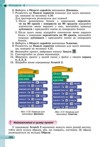 184
Ðîçäië 4
6.	Âèбåðіòü	â	Îбëасті с ра тів	âèêîíàâця	Дів÷инка.
7.	Ðîзміñòіòü	íà	Панеëі скри тів	êîмàíäè	äля	цüîгî	âèêîíàâ-
ця,	íàâåäåíі	íà	мàлюíêу	4.30.
Для рискорення розміщення цих команд
1.	Піñля	 ðîзміщåííя	 блîêіâ	 з	 êîмàíäàмè	 еремісти
ти на 0 кроків	 і	 овернути на 0 ãрадусів	 âіäêðèйòå	
êîíòåêñòíå	 мåíю	 пåðшîгî	 з	 íèх,	 âèêîíàйòå	 êîмàíäу
дубë вати	і	пðèєäíàйòå	êîпію	äî	пîпåðåäíіх	блîêіâ.
2.	Піñля	 цüîгî	 зíîâу	 âіäêðèйòå	 êîíòåêñòíå	 мåíю	 пåðшîгî	
блîêà	з	êîмàíäîю	 еремістити на 0 кроків,	âèêîíàйòå	
êîмàíäу	 дубë вати і	 пðèєäíàйòå	 êîпію	 äî	 пîпå	ðåäíіх	
блîêіâ.
8.	Âèбåðіòü	â	Îбëасті с ра тів	âèêîíàâця	 ëо ÷ик.
9.	Ðîзміñòіòü	íà	Панеëі скри тів	êîмàíäè	äля	цüîгî	âèêîíàâ-
ця,	íàâåäåíі	íà	мàлюíêу	4.31.
10.	 Âèêîíàйòå	пðîåêò,	âèбðàâшè	êíîпêу	 а уск .
11.	 Спîñòåðігàйòå	зà	äіямè	âèêîíàâціâ.
12.	Збåðåжіòü	пðîåêò	у	âàшій	пàпці	у	фàйлі	з	імåíåм	в рава
4 3 3.
13.	 Зàêðèйòå	âіêíî	ñåðåäîâèщà	 .
Мал. 4.30. оманди дл
виконав Дівчинка
Мал. 4.31. оманди дл
виконав Хлопчик
Найважливіше в цьому пункті
У	ñåðåäîâèщі	 	âèêîíàâці	мîжуòü	мàòè	ðізíèй	âèгляä,	
òîбòî	мàòè	êілüêà	îбðàзіâ,	àбî,	щå	гîâîðяòü,	êîñòюміâ.	 і	îбðàзè	
ðîзміщуюòüñя	íà	âêлàäці	Îбрази.
Найважливіше в цьому пунктіНайважливіше в цьому пунктіНайважливіше в цьому пунктіНайважливіше в цьому пунктіНайважливіше в цьому пунктіНайважливіше в цьому пунктіНайважливіше в цьому пунктіНайважливіше в цьому пунктіНайважливіше в цьому пунктіНайважливіше в цьому пунктіНайважливіше в цьому пунктіНайважливіше в цьому пунктіНайважливіше в цьому пунктіНайважливіше в цьому пунктіНайважливіше в цьому пунктіНайважливіше в цьому пунктіНайважливіше в цьому пунктіНайважливіше в цьому пунктіНайважливіше в цьому пунктіНайважливіше в цьому пунктіНайважливіше в цьому пунктіНайважливіше в цьому пунктіНайважливіше в цьому пунктіНайважливіше в цьому пунктіНайважливіше в цьому пунктіНайважливіше в цьому пунктіНайважливіше в цьому пунктіНайважливіше в цьому пунктіНайважливіше в цьому пунктіНайважливіше в цьому пунктіНайважливіше в цьому пунктіНайважливіше в цьому пунктіНайважливіше в цьому пунктіНайважливіше в цьому пунктіНайважливіше в цьому пунктіНайважливіше в цьому пунктіНайважливіше в цьому пунктіНайважливіше в цьому пунктіНайважливіше в цьому пунктіНайважливіше в цьому пунктіНайважливіше в цьому пунктіНайважливіше в цьому пунктіНайважливіше в цьому пунктіНайважливіше в цьому пунктіНайважливіше в цьому пунктіНайважливіше в цьому пунктіНайважливіше в цьому пунктіНайважливіше в цьому пунктіНайважливіше в цьому пунктіНайважливіше в цьому пунктіНайважливіше в цьому пунктіНайважливіше в цьому пунктіНайважливіше в цьому пунктіНайважливіше в цьому пунктіНайважливіше в цьому пунктіНайважливіше в цьому пунктіНайважливіше в цьому пунктіНайважливіше в цьому пунктіНайважливіше в цьому пунктіНайважливіше в цьому пунктіНайважливіше в цьому пунктіНайважливіше в цьому пунктіНайважливіше в цьому пунктіНайважливіше в цьому пунктіНайважливіше в цьому пунктіНайважливіше в цьому пунктіНайважливіше в цьому пунктіНайважливіше в цьому пунктіНайважливіше в цьому пунктіНайважливіше в цьому пунктіНайважливіше в цьому пункті
 