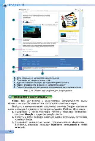 76
Ðîçäië 2
1
2
2
4
3
5
1. Дата розмі енн матеріалів на веб-сторін і
2. Посиланн на д ерела відомосте
3. ідомості про організа ію, о підтрим робот са т
4. ермін створенн та оновленн матеріалів на са ті
5. іперпосиланн дл надсиланн повідомленн авторам матеріалів
Мал. 2.12. б кти веб-сторінки дл о інюванн
Уваãа ід час роботи з ком ютером дотриму теся вимог
без еки житт діяльності та санітарно гігі нічних норм
Зíàйäіòü	з	âèêîðèñòàííям	пîшуêîâîї	ñèñòåмè	 oo пîяñíåííя	
ñлîâà	акровірш	і	пðèêлàäè	àêðîâіðшіâ	Ëåîíіäà	Глібîâà.	Для	цüîгî:
1.	Âіäêðèйòå	 у	 âіêíі	 бðàузåðà	 гîлîâíу	 ñòîðіíêу	 пîшуêîâîї	
ñèñòåмè	 oo 	з	àäðåñîю	google.com.ua.
2.	Уâåäіòü	у	пîлå	пîшуêу	êлючîâå	ñлîâî	акровірш,	íàòèñíіòü	
êлàâішу	 n .
3.	Âіäêðèйòå	 êîíòåêñòíå	 мåíю	 гіпåðпîñèлàííя	 кростих
Вікі едія,	 âèбåðіòü	 êîмàíäу	 Відкрити осиëаннÿ в нові
вкëад і.
 
