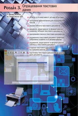 Розділ 3. Опрацювання текстових
даних
основні об’єкти текстового документаосновні об’єкти текстового документа
введення, редагування та форматування
символів і абзаців текстового документасимволів і абзаців текстового документа
однорівневі списки в текстових документаходнорівневі списки в текстових документах
додавання в текстовий документ графічних
зображень із файла та їх форматуваннязображень із файла та їх форматування
додавання, редагування та форматування
таблиць у текстовому документітаблиць у текстовому документі
сторінки текстового документа
та їх форматуваннята їх форматування
підготовка текстового документа до друку;
друк документа
об’єкти та їх властивості; дії над об’єктами
основні об’єкти текстового документа
об’єкти та їх властивості; дії над об’єктами
програмне забезпечення для опрацювання
текстів
Ó öüîìó ðîçäіëі
âè äіçíàєòåñÿ ïðî:
 